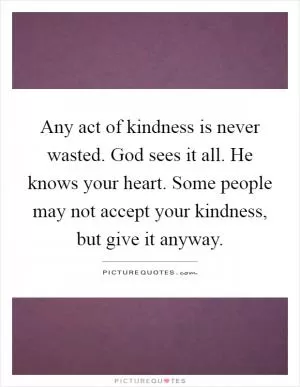 Any act of kindness is never wasted. God sees it all. He knows your heart. Some people may not accept your kindness, but give it anyway Picture Quote #1