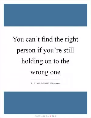 You can’t find the right person if you’re still holding on to the wrong one Picture Quote #1
