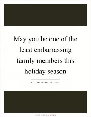 May you be one of the least embarrassing family members this holiday season Picture Quote #1