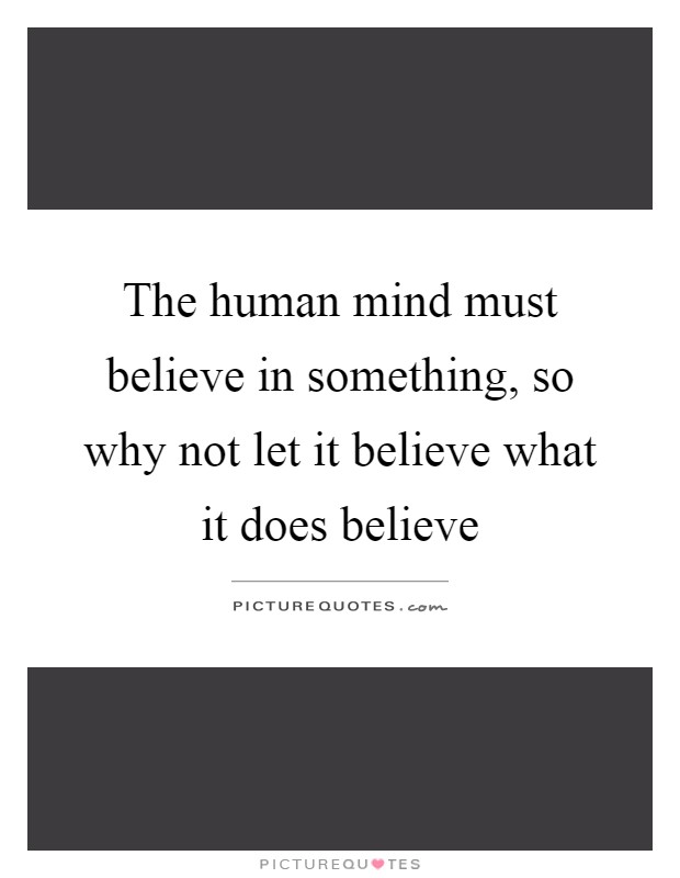 The human mind must believe in something, so why not let it believe what it does believe Picture Quote #1