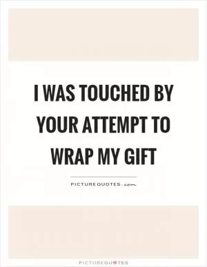 I was touched by your attempt to wrap my gift Picture Quote #1