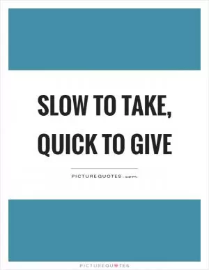 Slow to take, quick to give Picture Quote #1