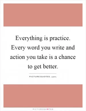 Everything is practice. Every word you write and action you take is a chance to get better Picture Quote #1