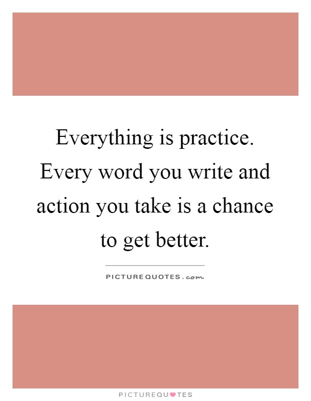 Everything is practice. Every word you write and action you take is a chance to get better Picture Quote #1