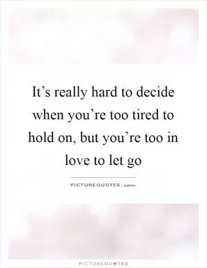 It’s really hard to decide when you’re too tired to hold on, but you’re too in love to let go Picture Quote #1