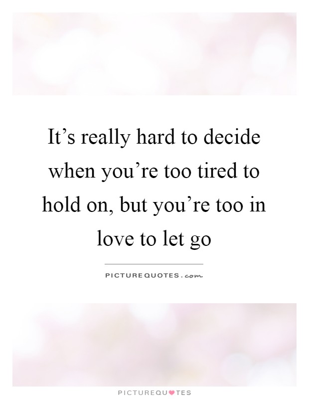 It's really hard to decide when you're too tired to hold on, but you're too in love to let go Picture Quote #1