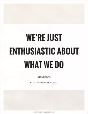 We’re just enthusiastic about what we do Picture Quote #1