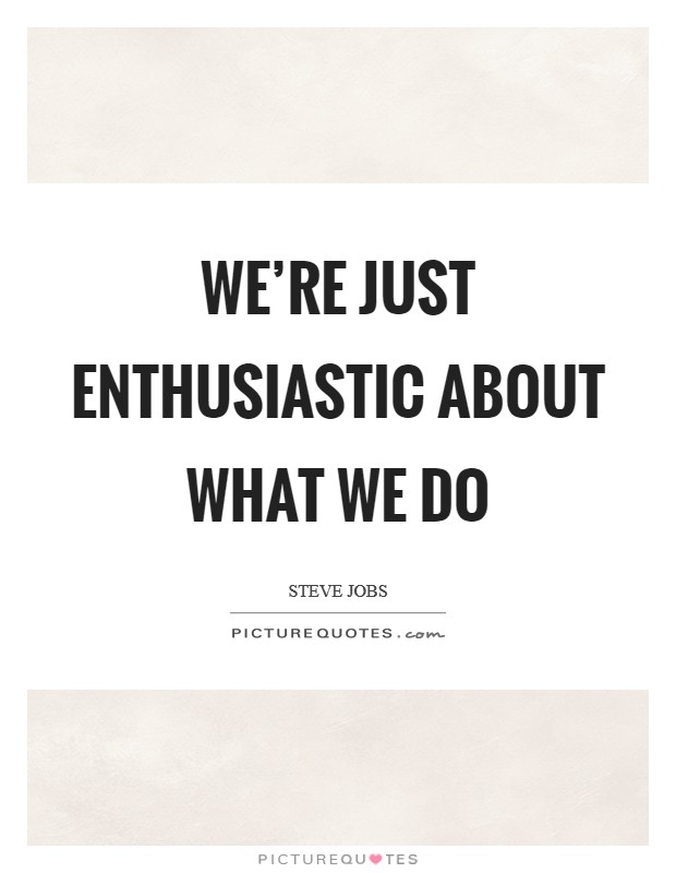 We're just enthusiastic about what we do Picture Quote #1