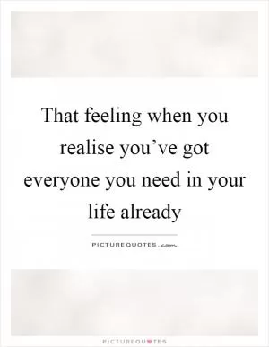 That feeling when you realise you’ve got everyone you need in your life already Picture Quote #1