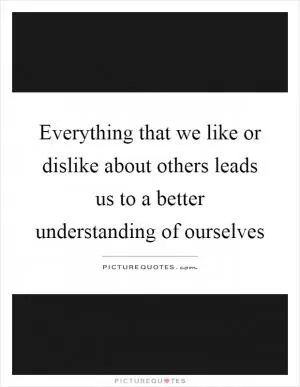 Everything that we like or dislike about others leads us to a better understanding of ourselves Picture Quote #1