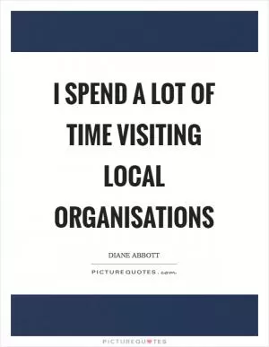 I spend a lot of time visiting local organisations Picture Quote #1