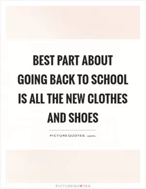 Best part about going back to school is all the new clothes and shoes Picture Quote #1