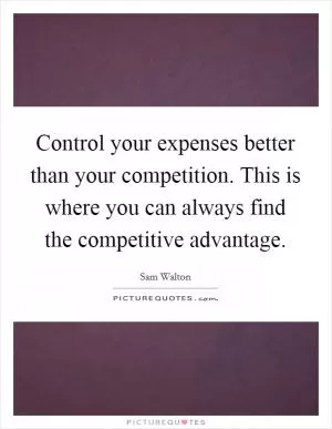 Control your expenses better than your competition. This is where you can always find the competitive advantage Picture Quote #1