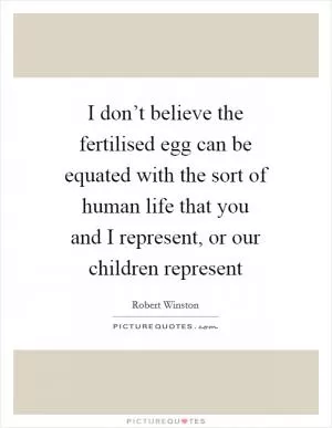 I don’t believe the fertilised egg can be equated with the sort of human life that you and I represent, or our children represent Picture Quote #1