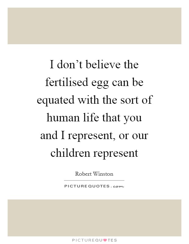 I don't believe the fertilised egg can be equated with the sort of human life that you and I represent, or our children represent Picture Quote #1