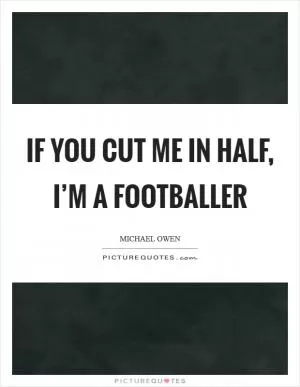 If you cut me in half, I’m a footballer Picture Quote #1