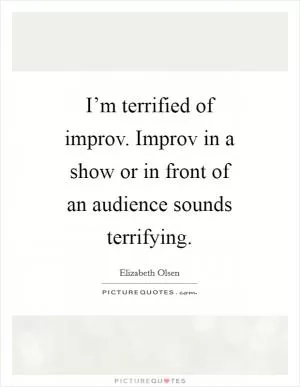 I’m terrified of improv. Improv in a show or in front of an audience sounds terrifying Picture Quote #1