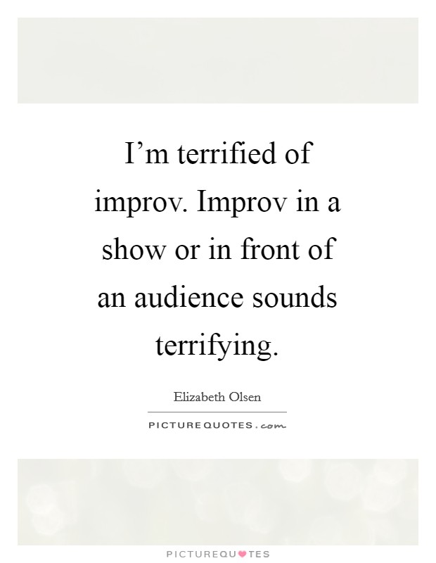 I'm terrified of improv. Improv in a show or in front of an audience sounds terrifying Picture Quote #1