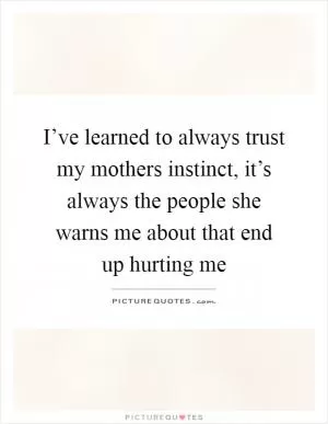 I’ve learned to always trust my mothers instinct, it’s always the people she warns me about that end up hurting me Picture Quote #1