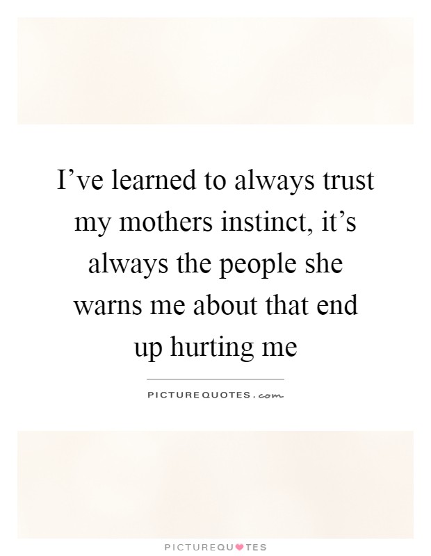 I've learned to always trust my mothers instinct, it's always the people she warns me about that end up hurting me Picture Quote #1