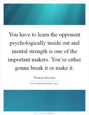 You have to learn the opponent psychologically inside out and mental strength is one of the important makers. You’re either gonna break it or make it Picture Quote #1