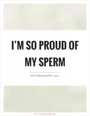 I’m so proud of my sperm Picture Quote #1
