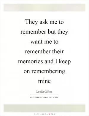 They ask me to remember but they want me to remember their memories and I keep on remembering mine Picture Quote #1