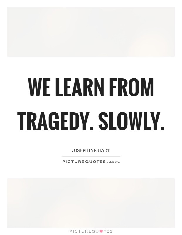 We learn from tragedy. Slowly Picture Quote #1