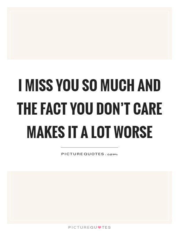 I miss you so much and the fact you don't care makes it a lot worse Picture Quote #1