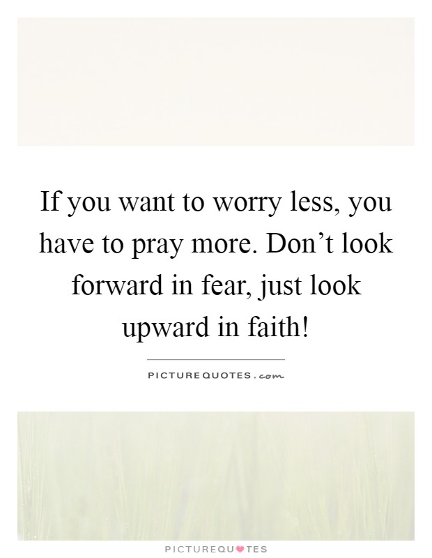 If you want to worry less, you have to pray more. Don't look forward in fear, just look upward in faith! Picture Quote #1