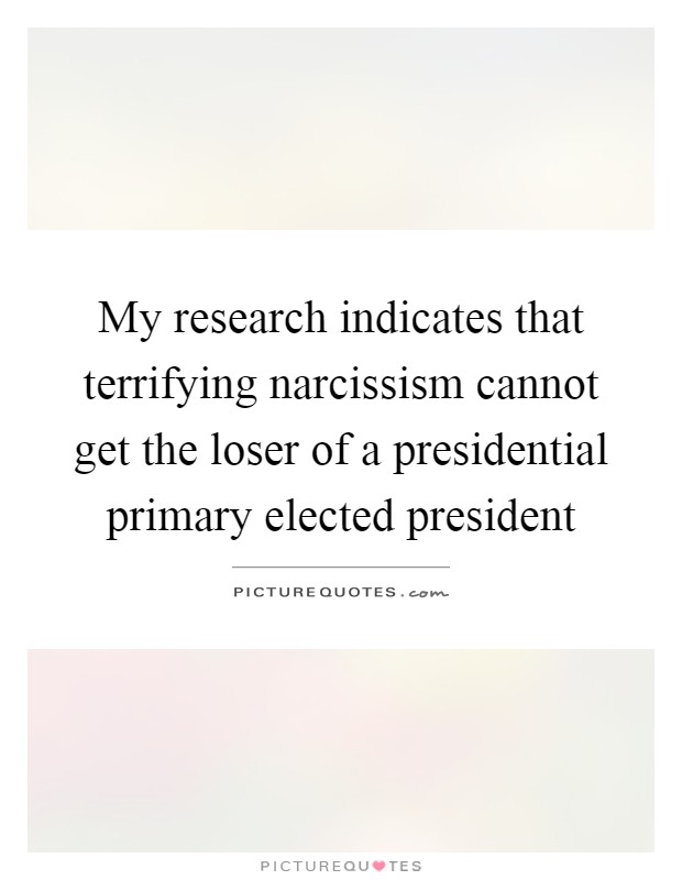 My research indicates that terrifying narcissism cannot get the loser of a presidential primary elected president Picture Quote #1