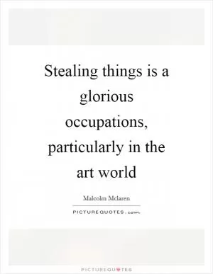 Stealing things is a glorious occupations, particularly in the art world Picture Quote #1