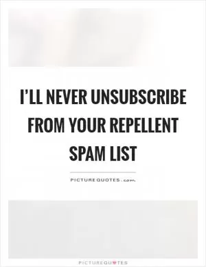 I’ll never unsubscribe from your repellent spam list Picture Quote #1