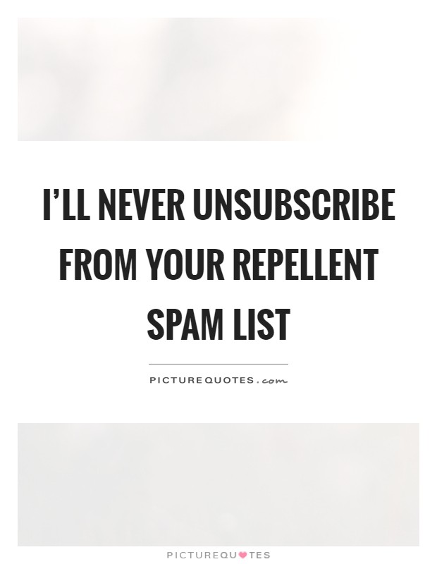 I'll never unsubscribe from your repellent spam list Picture Quote #1