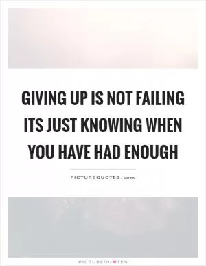 Giving up is not failing its just knowing when you have had enough Picture Quote #1