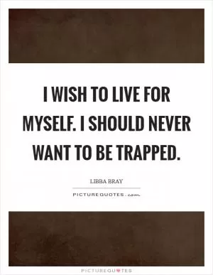 I wish to live for myself. I should never want to be trapped Picture Quote #1