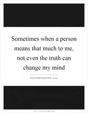 Sometimes when a person means that much to me, not even the truth can change my mind Picture Quote #1