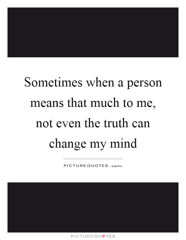 Sometimes when a person means that much to me, not even the truth can change my mind Picture Quote #1