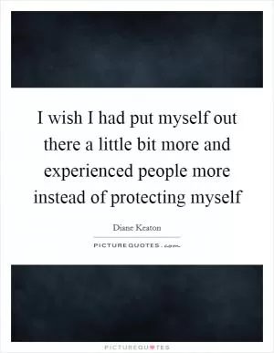 I wish I had put myself out there a little bit more and experienced people more instead of protecting myself Picture Quote #1