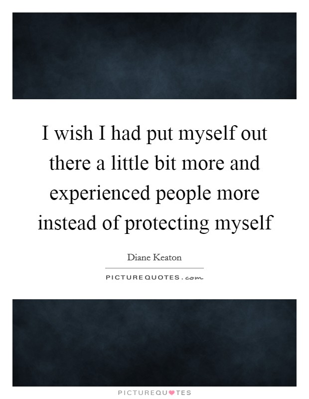 I wish I had put myself out there a little bit more and experienced people more instead of protecting myself Picture Quote #1
