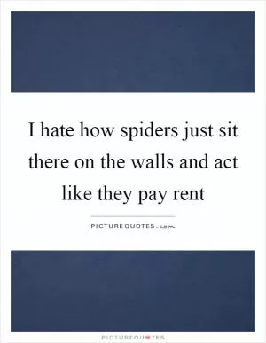 I hate how spiders just sit there on the walls and act like they pay rent Picture Quote #1
