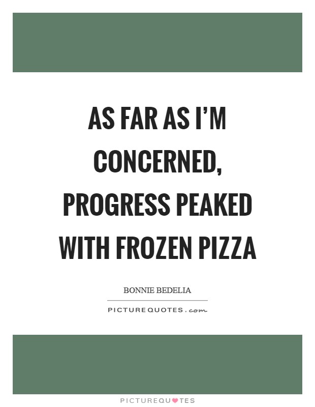 As far as I'm concerned, progress peaked with frozen pizza Picture Quote #1