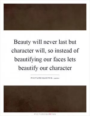 Beauty will never last but character will, so instead of beautifying our faces lets beautify our character Picture Quote #1