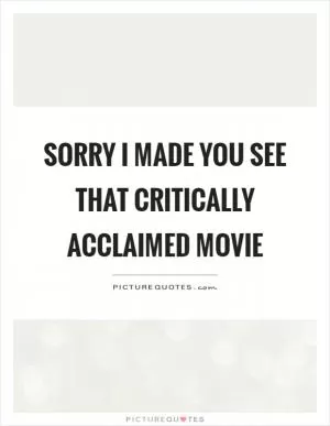 Sorry I made you see that critically acclaimed movie Picture Quote #1
