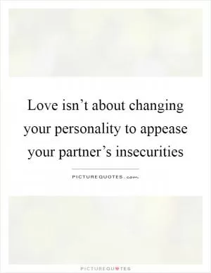Love isn’t about changing your personality to appease your partner’s insecurities Picture Quote #1