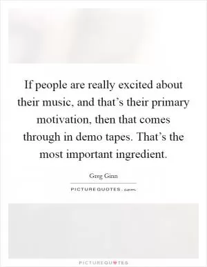 If people are really excited about their music, and that’s their primary motivation, then that comes through in demo tapes. That’s the most important ingredient Picture Quote #1