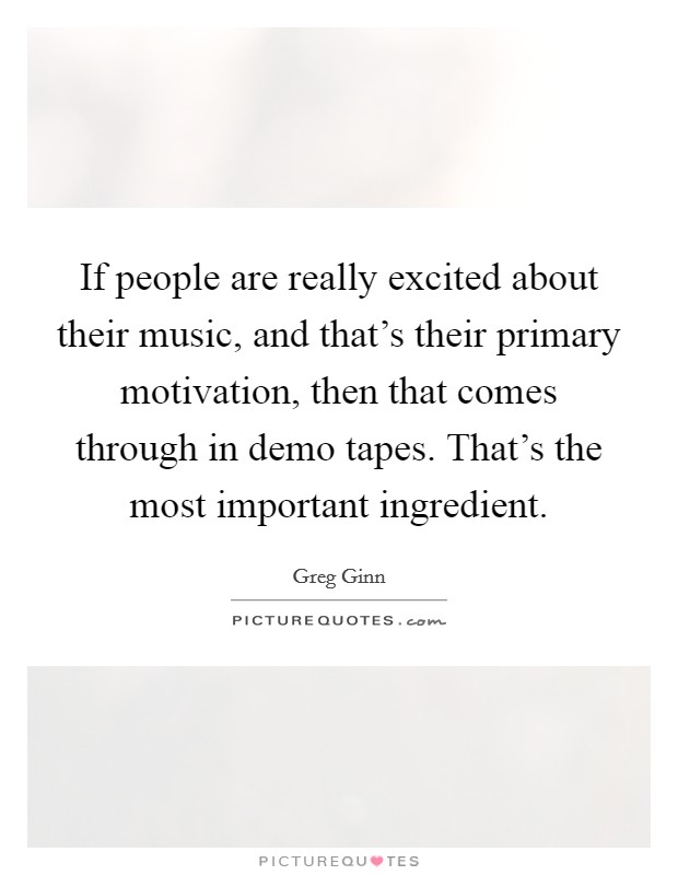 If people are really excited about their music, and that's their primary motivation, then that comes through in demo tapes. That's the most important ingredient Picture Quote #1