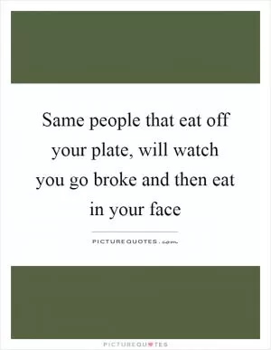 Same people that eat off your plate, will watch you go broke and then eat in your face Picture Quote #1