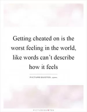 Getting cheated on is the worst feeling in the world, like words can’t describe how it feels Picture Quote #1