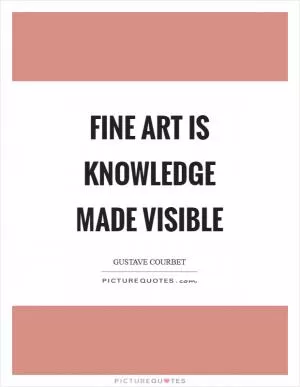 Fine art is knowledge made visible Picture Quote #1